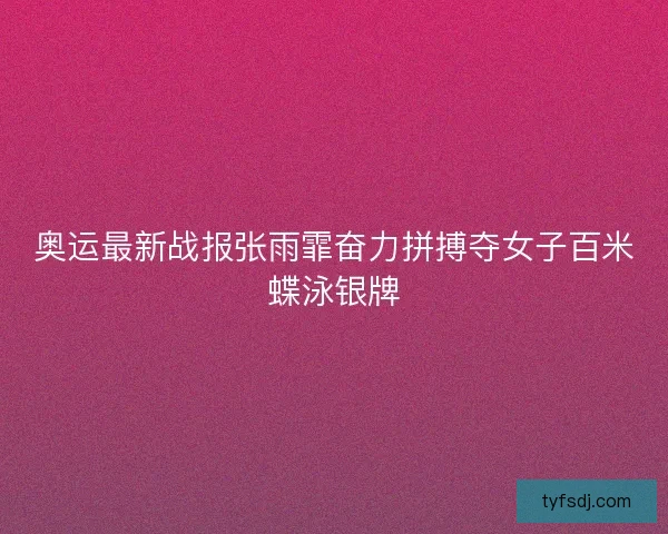 奥运最新战报张雨霏奋力拼搏夺女子百米蝶泳银牌
