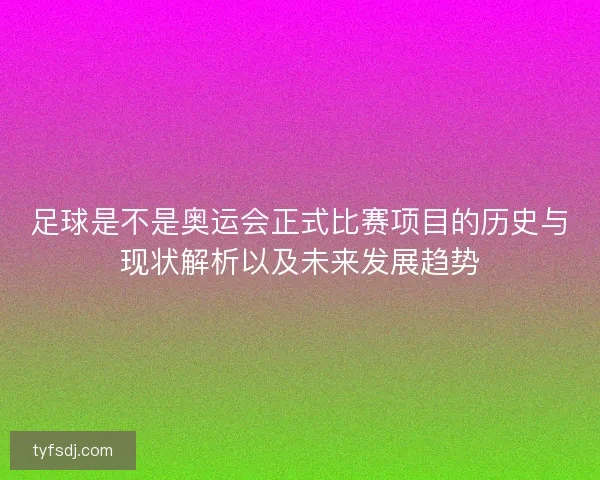 足球是不是奥运会正式比赛项目的历史与现状解析以及未来发展趋势