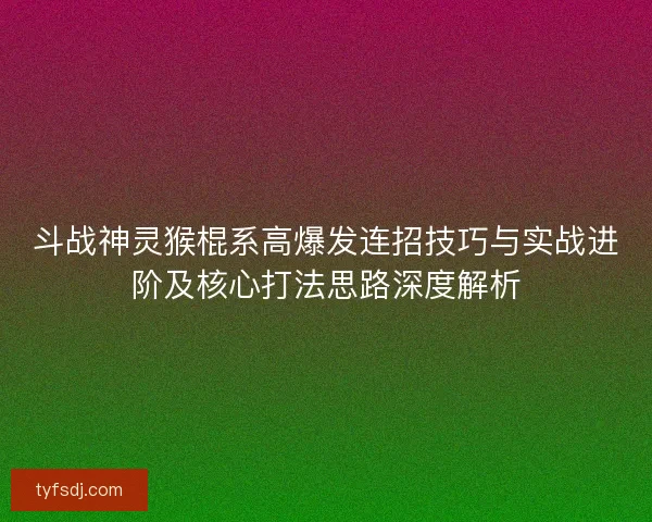斗战神灵猴棍系高爆发连招技巧与实战进阶及核心打法思路深度解析