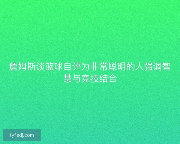 詹姆斯谈篮球自评为非常聪明的人强调智慧与竞技结合