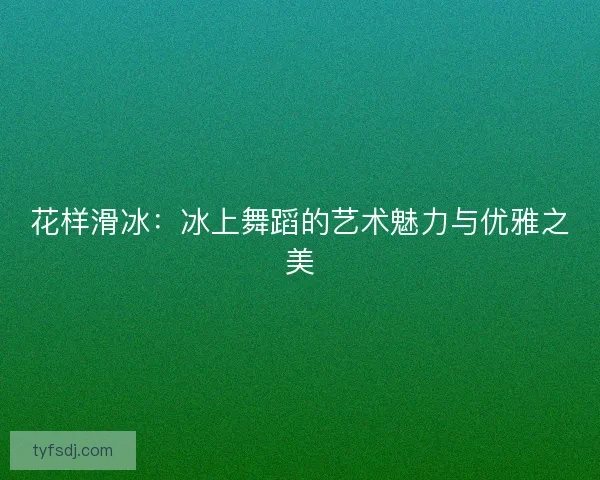 花样滑冰：冰上舞蹈的艺术魅力与优雅之美